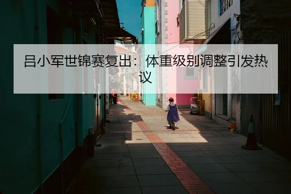吕小军世锦赛复出：体重级别调整引发热议