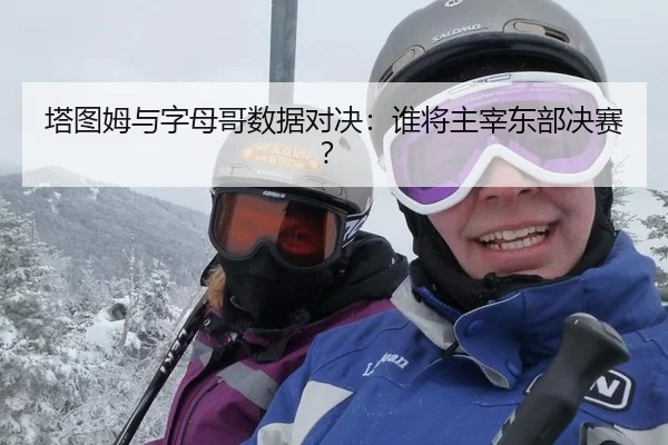 塔图姆与字母哥数据对决：谁将主宰东部决赛？