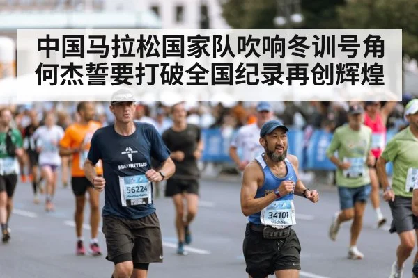 中国马拉松国家队吹响冬训号角何杰誓要打破全国纪录再创辉煌