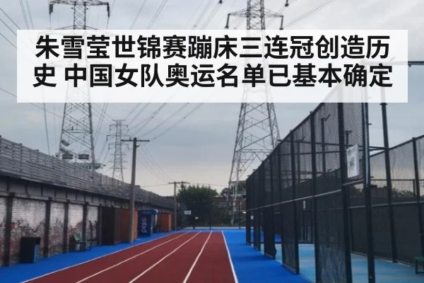 朱雪莹世锦赛蹦床三连冠创造历史 中国女队奥运名单已基本确定