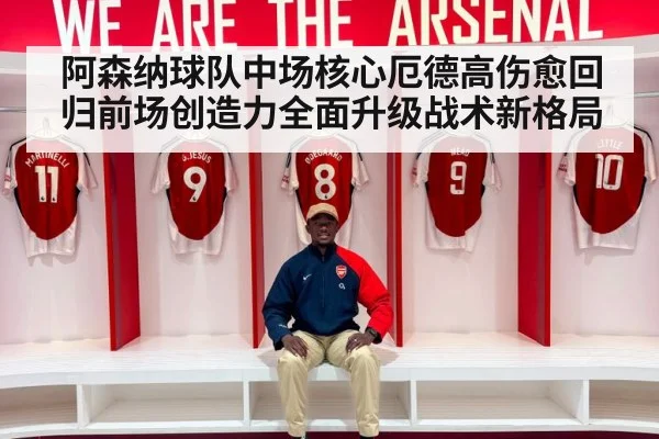 阿森纳球队中场核心厄德高伤愈回归前场创造力全面升级战术新格局