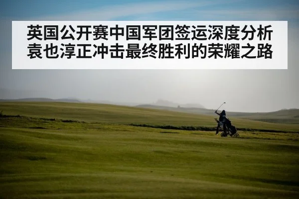 英国公开赛中国军团签运深度分析 袁也淳正冲击最终胜利的荣耀之路