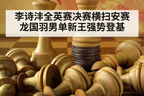 李诗沣全英赛决赛横扫安赛龙国羽男单新王强势登基