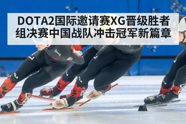 DOTA2国际邀请赛XG晋级胜者组决赛中国战队冲击冠军新篇章