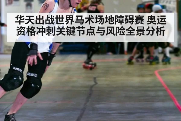 华天出战世界马术场地障碍赛 奥运资格冲刺关键节点与风险全景分析